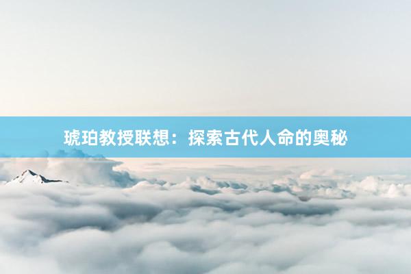 琥珀教授联想：探索古代人命的奥秘