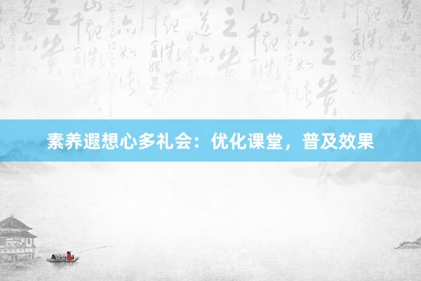 素养遐想心多礼会：优化课堂，普及效果