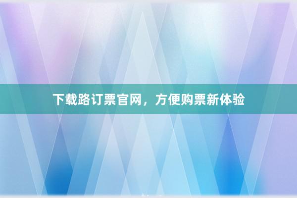 下载路订票官网，方便购票新体验
